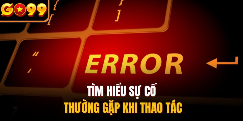 Tìm hiểu sự cố thường gặp khi thao tác